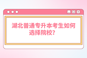 湖北普通專升本考生如何選擇院校？