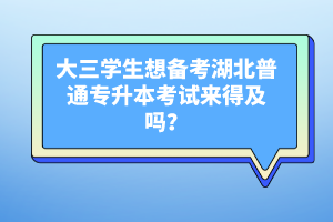 大三學(xué)生想備考湖北普通專升本考試來得及嗎？