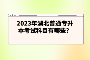 2023年湖北普通專升本考試科目有哪些？