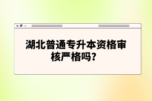 湖北普通專升本資格審核嚴(yán)格嗎？