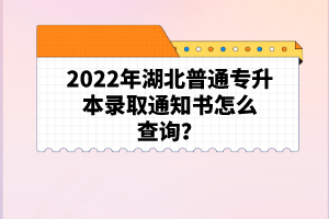 2022年湖北普通專升本錄取通知書(shū)怎么查詢？