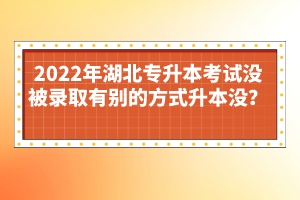 2022年湖北專升本考試沒(méi)被錄取有別的方式升本沒(méi)？