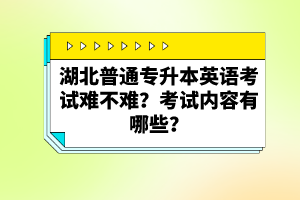 湖北普通專升本英語考試難不難？考試內容有哪些？