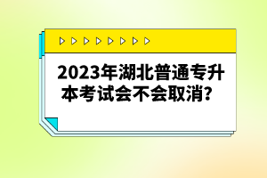 2023年湖北普通專升本考試會(huì)不會(huì)取消？