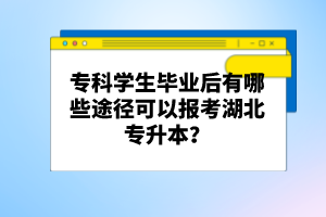 專科學(xué)生畢業(yè)后有哪些途徑可以報(bào)考湖北專升本？