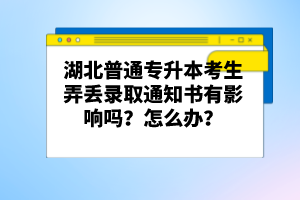 湖北普通專升本考生弄丟錄取通知書有影響嗎？怎么辦？