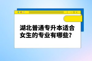 湖北普通專升本適合女生的專業(yè)有哪些？