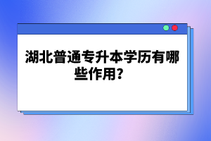 湖北普通專(zhuān)升本學(xué)歷有哪些作用？