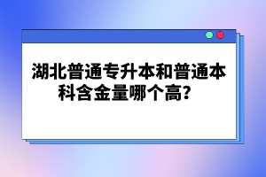 湖北普通專升本和普通本科含金量哪個高？