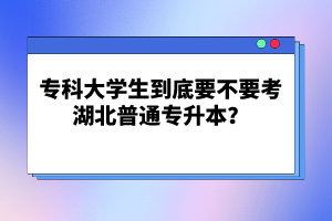 ?？拼髮W(xué)生到底要不要考湖北普通專升本？