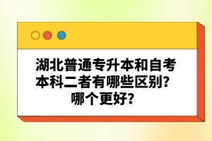 湖北普通專升本和自考本科二者有哪些區(qū)別？哪個(gè)更好？