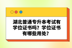 湖北普通專升本考試有學(xué)位證書嗎？學(xué)位證書有哪些用處？