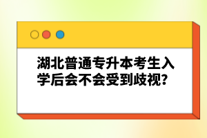 湖北普通專(zhuān)升本考生入學(xué)后會(huì)不會(huì)受到歧視？