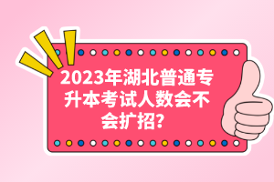 2023年湖北普通專升本考試人數(shù)會不會擴招？