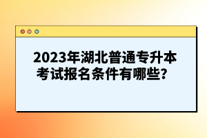 2023年湖北普通專升本考試報(bào)名條件有哪些？