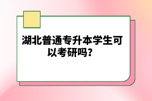 湖北普通專升本學(xué)生可以考研嗎？