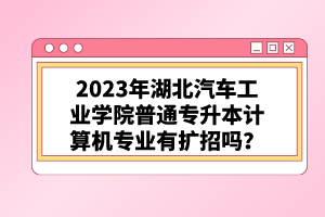 2023年湖北汽車工業(yè)學(xué)院普通專升本計(jì)算機(jī)專業(yè)有擴(kuò)招嗎？