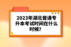 2023年湖北普通專(zhuān)升本考試時(shí)間在什么時(shí)候？