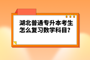 湖北普通專升本考生怎么復(fù)習(xí)數(shù)學(xué)科目？