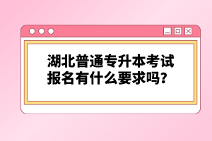 湖北普通專升本考試報(bào)名有什么要求嗎？