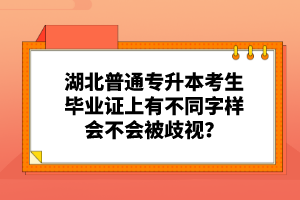 湖北普通專升本考生畢業(yè)證上有不同字樣會不會被歧視？