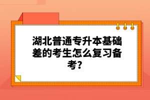 湖北普通專升本基礎(chǔ)差的考生怎么復(fù)習(xí)備考？