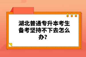 湖北普通專升本考生備考堅持不下去怎么辦？