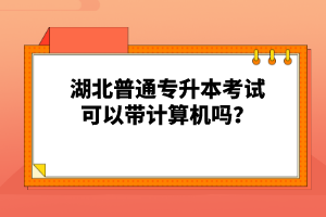 湖北普通專升本考試可以帶計(jì)算機(jī)嗎？