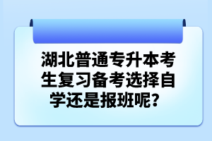 湖北普通專升本考生復習備考選擇自學還是報班呢？