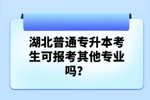 湖北普通專升本考生可報考其他專業(yè)嗎？