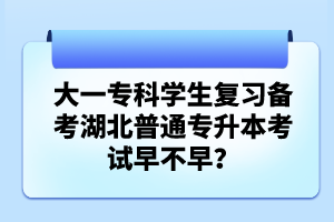 大一專科學(xué)生復(fù)習(xí)備考湖北普通專升本考試早不早？