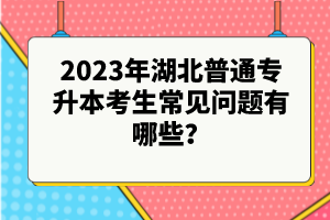 2023年湖北普通專升本考生常見問題有哪些？