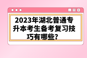 2023年湖北普通專升本考生備考復(fù)習(xí)技巧有哪些？