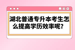 湖北普通專升本考生怎么提高學歷效率呢？