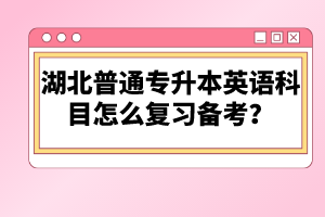 湖北普通專升本英語(yǔ)科目怎么復(fù)習(xí)備考？