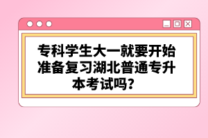 ?？茖W(xué)生大一就要開始準備復(fù)習(xí)湖北普通專升本考試嗎？