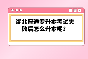 湖北普通專升本考試失敗后怎么升本呢？