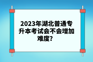 2023年湖北普通專升本考試會(huì)不會(huì)增加難度？