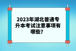 2023年湖北普通專升本考試注意事項(xiàng)有哪些？