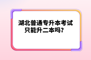 湖北普通專升本考試只能升二本嗎？