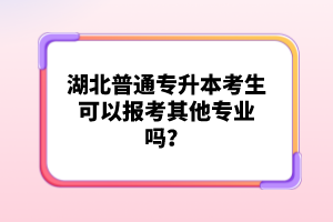 湖北普通專升本考生可以報(bào)考其他專業(yè)嗎？