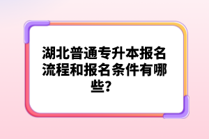 湖北普通專升本報名流程和報名條件有哪些？