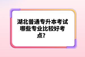 湖北普通專升本考試哪些專業(yè)比較好考點？