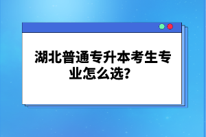 湖北普通專(zhuān)升本考生專(zhuān)業(yè)怎么選？