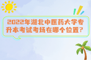 2022年湖北中醫(yī)藥大學(xué)專升本考試考場在哪個位置？