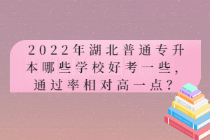 2022年湖北普通專升本哪些學(xué)校好考一些，通過率相對高一點(diǎn)？