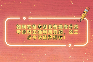 如何在備考湖北普通專升本考試時正確利用真題，這三點方法值得擁有！