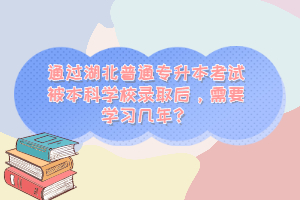 通過湖北普通專升本考試被本科學(xué)校錄取后，需要學(xué)習(xí)幾年？