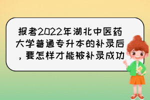 報(bào)考2022年湖北中醫(yī)藥大學(xué)普通專升本的補(bǔ)錄后，要怎樣才能被補(bǔ)錄成功？