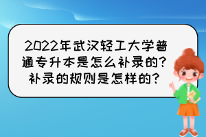 2022年武漢輕工大學(xué)普通專升本是怎么補(bǔ)錄的？補(bǔ)錄的規(guī)則是怎樣的？